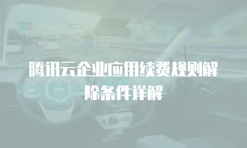 腾讯云企业应用续费规则解除条件详解