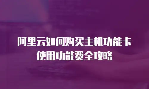 阿里云如何购买主机功能卡使用功能费全攻略