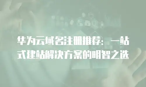 华为云域名注册推荐：一站式建站解决方案的明智之选