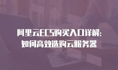 阿里云ECS购买入口详解：如何高效选购云服务器