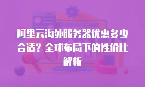 阿里云海外服务器优惠多少合适？全球布局下的性价比解析