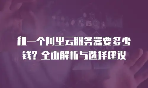 租一个阿里云服务器要多少钱？全面解析与选择建议