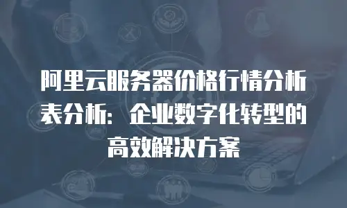 阿里云服务器价格行情分析表分析：企业数字化转型的高效解决方案