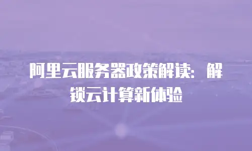 阿里云服务器政策解读：解锁云计算新体验