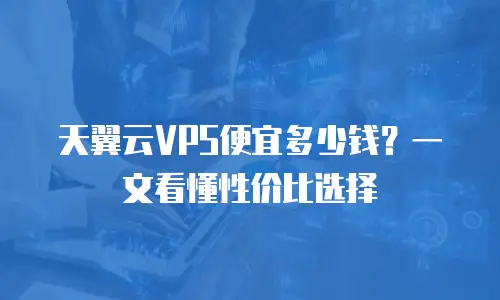 天翼云VPS便宜多少钱？一文看懂性价比选择