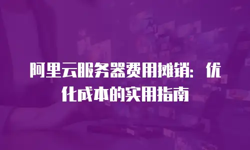 阿里云服务器费用摊销：优化成本的实用指南
