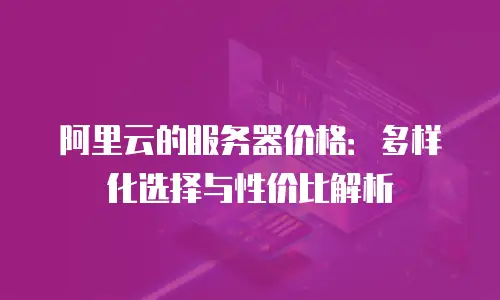 阿里云的服务器价格：多样化选择与性价比解析
