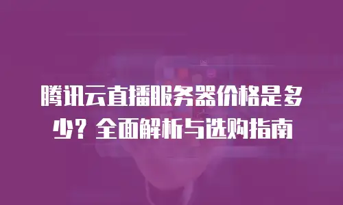 腾讯云直播服务器价格是多少？全面解析与选购指南