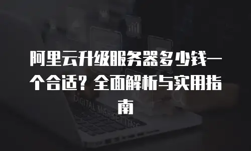阿里云升级服务器多少钱一个合适？全面解析与实用指南