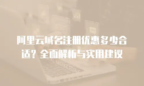 阿里云域名注册优惠多少合适？全面解析与实用建议