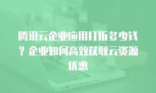 腾讯云企业应用打折多少钱？企业如何高效获取云资源优惠