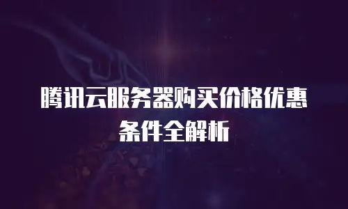 腾讯云服务器购买价格优惠条件全解析