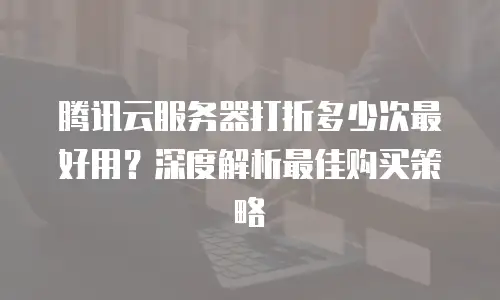 腾讯云服务器打折多少次最好用？深度解析最佳购买策略