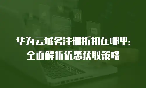 华为云域名注册折扣在哪里：全面解析优惠获取策略