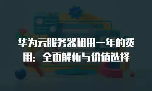 华为云服务器租用一年的费用：全面解析与价值选择