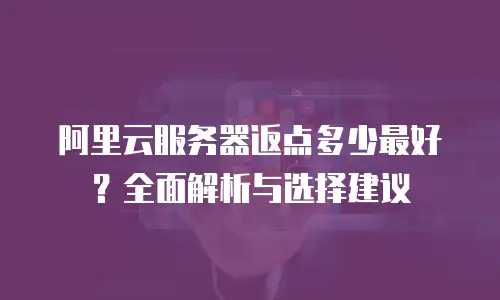 阿里云服务器返点多少最好？全面解析与选择建议