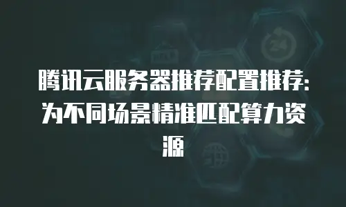 腾讯云服务器推荐配置推荐：为不同场景精准匹配算力资源
