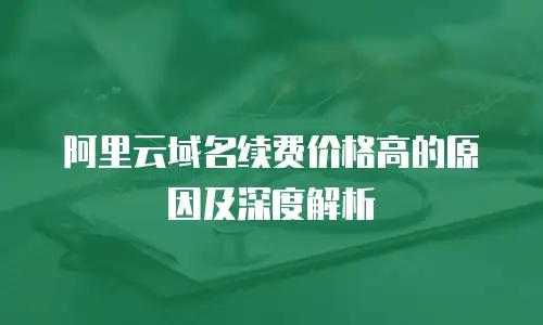 阿里云域名续费价格高的原因及深度解析