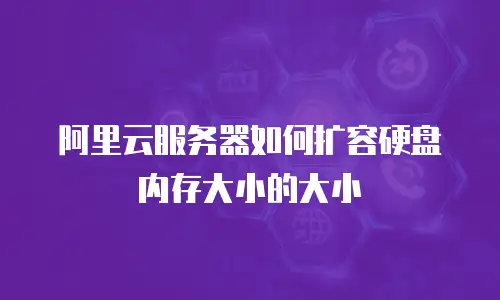 阿里云服务器如何扩容硬盘内存大小的大小