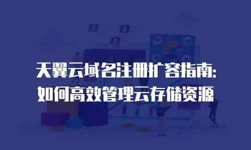天翼云域名注册扩容指南：如何高效管理云存储资源