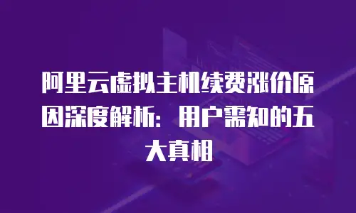 阿里云虚拟主机续费涨价原因深度解析：用户需知的五大真相