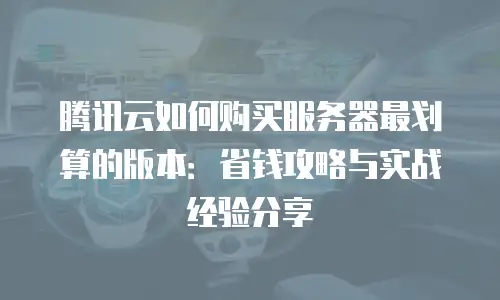 腾讯云如何购买服务器最划算的版本：省钱攻略与实战经验分享