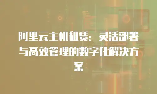 阿里云主机租赁：灵活部署与高效管理的数字化解决方案
