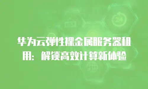 华为云弹性裸金属服务器租用：解锁高效计算新体验