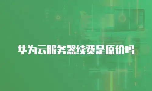 华为云服务器续费是原价吗