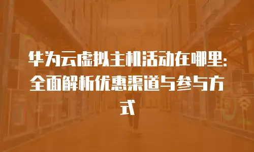华为云虚拟主机活动在哪里：全面解析优惠渠道与参与方式