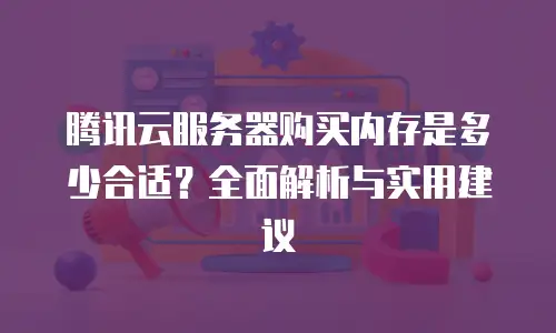 腾讯云服务器购买内存是多少合适？全面解析与实用建议
