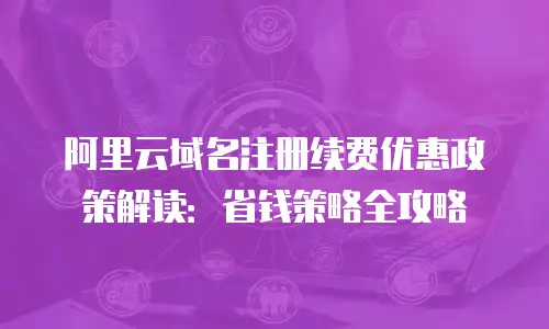 阿里云域名注册续费优惠政策解读：省钱策略全攻略