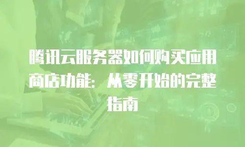 腾讯云服务器如何购买应用商店功能：从零开始的完整指南