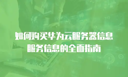 如何购买华为云服务器信息服务信息的全面指南