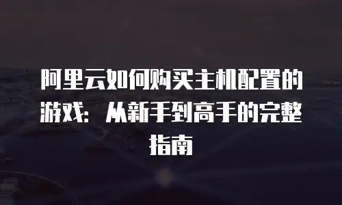 阿里云如何购买主机配置的游戏：从新手到高手的完整指南