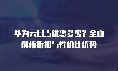 华为云ECS优惠多少？全面解析折扣与性价比优势