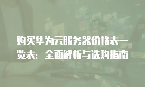购买华为云服务器价格表一览表：全面解析与选购指南