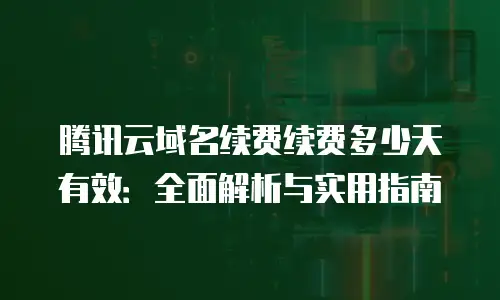 腾讯云域名续费续费多少天有效：全面解析与实用指南