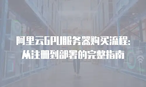 阿里云GPU服务器购买流程：从注册到部署的完整指南