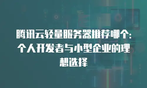 腾讯云轻量服务器推荐哪个：个人开发者与小型企业的理想选择