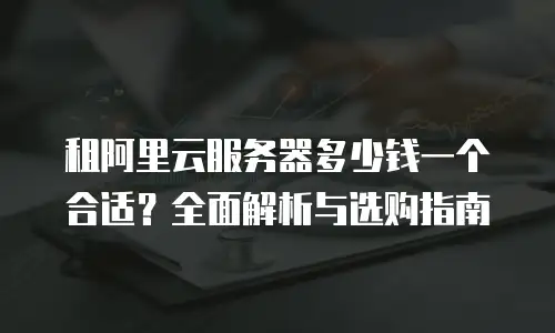 租阿里云服务器多少钱一个合适？全面解析与选购指南