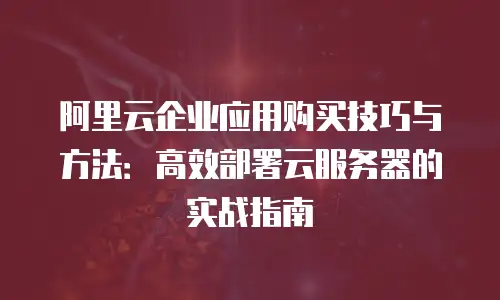 阿里云企业应用购买技巧与方法：高效部署云服务器的实战指南