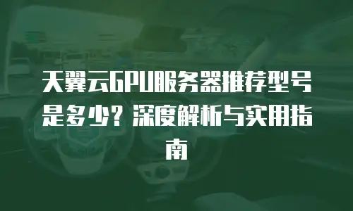 天翼云GPU服务器推荐型号是多少？深度解析与实用指南
