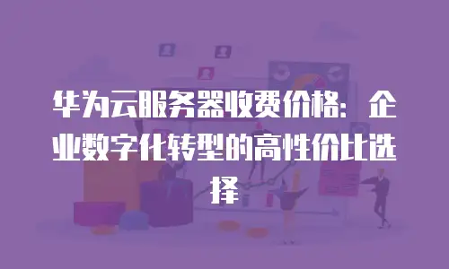 华为云服务器收费价格：企业数字化转型的高性价比选择
