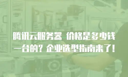 腾讯云服务器 价格是多少钱一台的？企业选型指南来了！