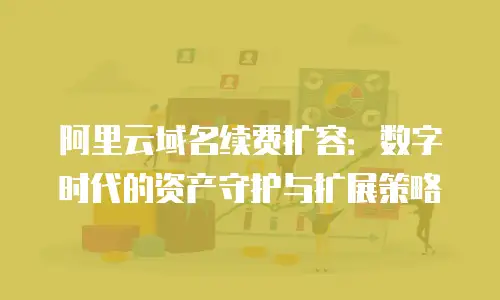 阿里云域名续费扩容：数字时代的资产守护与扩展策略