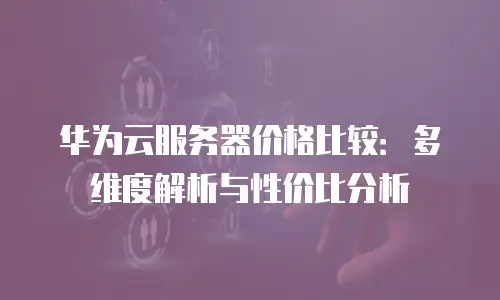 华为云服务器价格比较：多维度解析与性价比分析