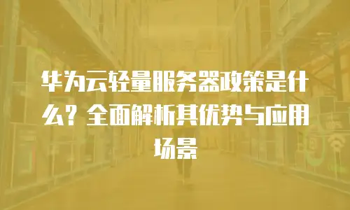 华为云轻量服务器政策是什么？全面解析其优势与应用场景