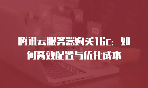 腾讯云服务器购买16c：如何高效配置与优化成本