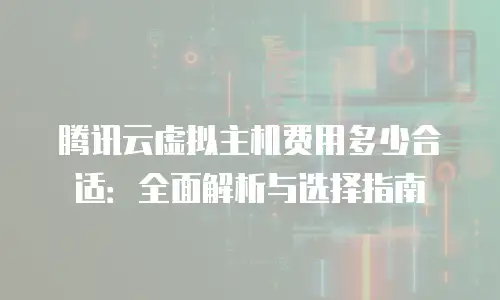 腾讯云虚拟主机费用多少合适：全面解析与选择指南